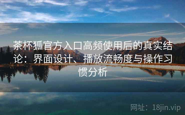 茶杯狐官方入口高频使用后的真实结论:界面设计、播放流畅度与操作习惯分析-第1张图片 茶杯狐官方入口高频使用后的真实结论:界面设计、播放流畅度与操作习惯分析-第1张图片