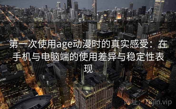 第一次使用age动漫时的真实感受：在手机与电脑端的使用差异与稳定性表现-第1张图片
