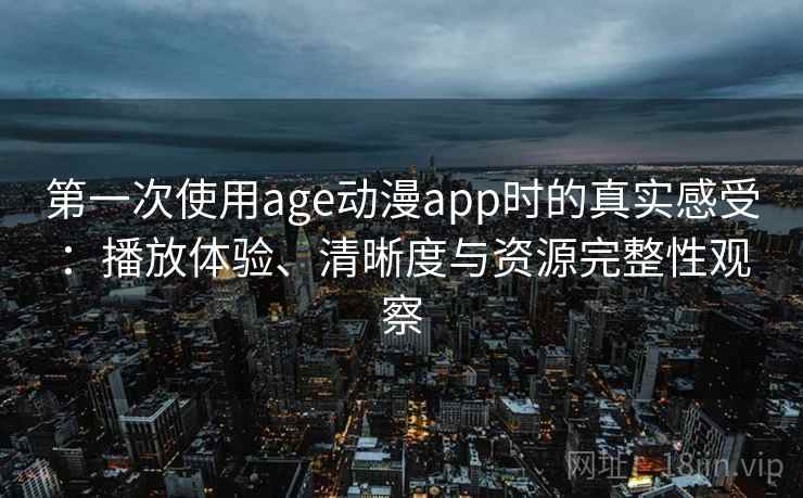 第一次使用age动漫app时的真实感受：播放体验、清晰度与资源完整性观察-第2张图片