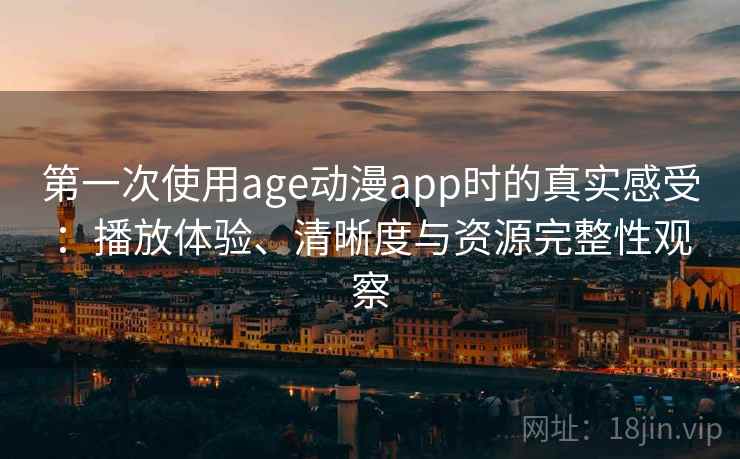 第一次使用age动漫app时的真实感受：播放体验、清晰度与资源完整性观察-第1张图片