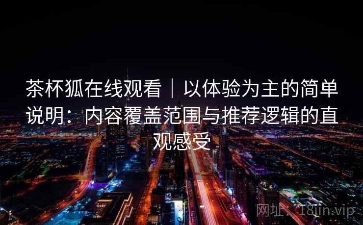 茶杯狐在线观看|以体验为主的简单说明:内容覆盖范围与推荐逻辑的直观感受-第2张图片 茶杯狐在线观看|以体验为主的简单说明:内容覆盖范围与推荐逻辑的直观感受-第2张图片