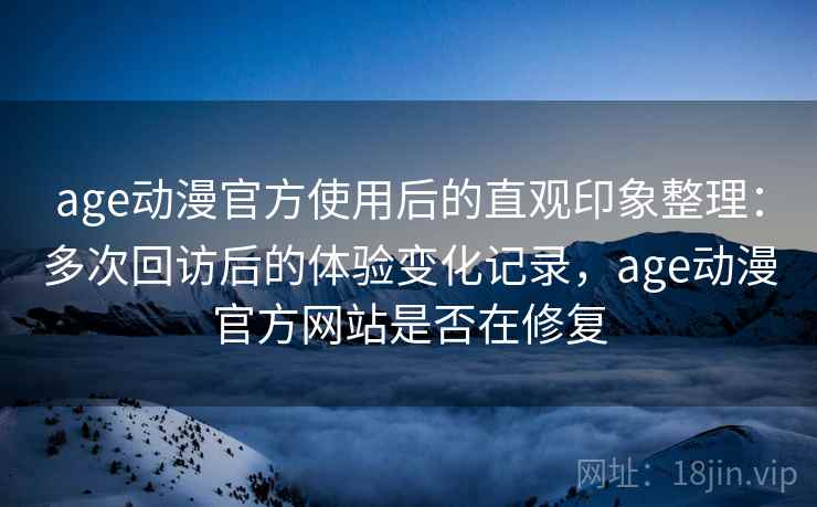 age动漫官方使用后的直观印象整理:多次回访后的体验变化记录,age动漫官方网站是否在修复-第1张图片 age动漫官方使用后的直观印象整理:多次回访后的体验变化记录,age动漫官方网站是否在修复-第1张图片
