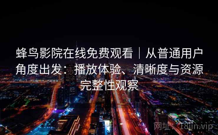 蜂鸟影院在线免费观看|从普通用户角度出发:播放体验、清晰度与资源完整性观察-第2张图片 蜂鸟影院在线免费观看|从普通用户角度出发:播放体验、清晰度与资源完整性观察-第2张图片