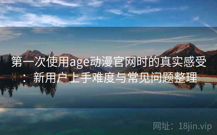 第一次使用age动漫官网时的真实感受:新用户上手难度与常见问题整理-第1张图片 第一次使用age动漫官网时的真实感受:新用户上手难度与常见问题整理-第1张图片