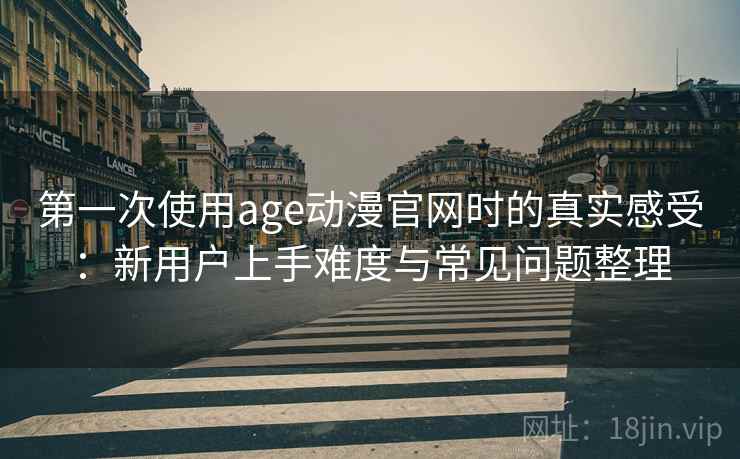 第一次使用age动漫官网时的真实感受:新用户上手难度与常见问题整理-第2张图片 第一次使用age动漫官网时的真实感受:新用户上手难度与常见问题整理-第2张图片