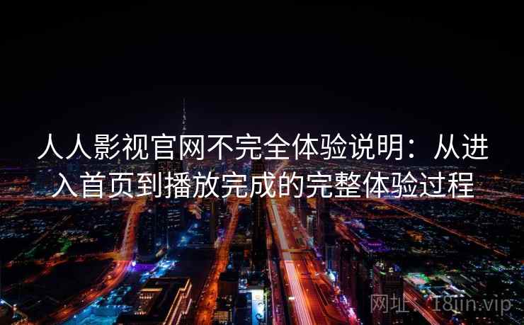 人人影视官网不完全体验说明：从进入首页到播放完成的完整体验过程-第1张图片