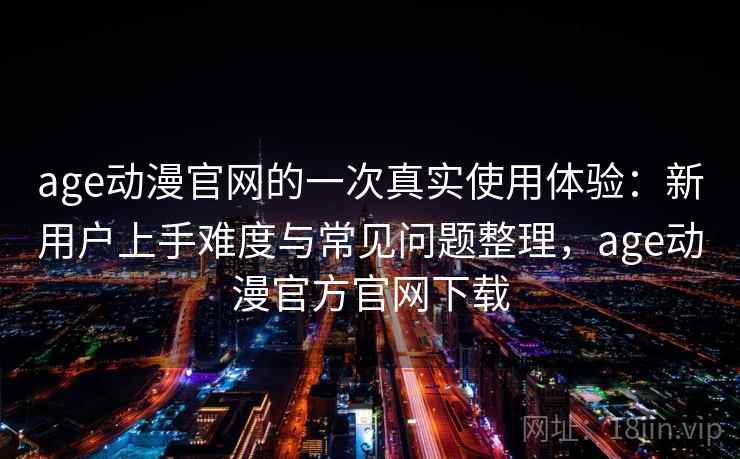 age动漫官网的一次真实使用体验：新用户上手难度与常见问题整理，age动漫官方官网下载-第1张图片