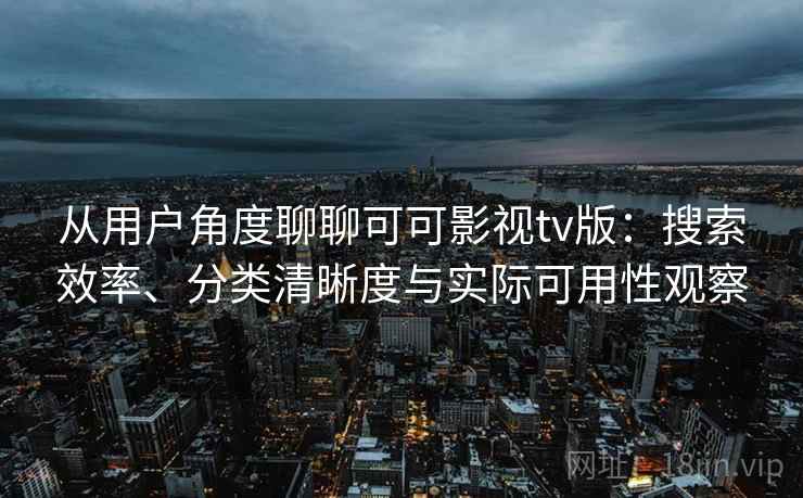 从用户角度聊聊可可影视tv版：搜索效率、分类清晰度与实际可用性观察-第1张图片
