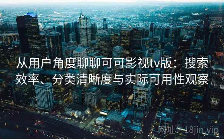 从用户角度聊聊可可影视tv版：搜索效率、分类清晰度与实际可用性观察-第2张图片