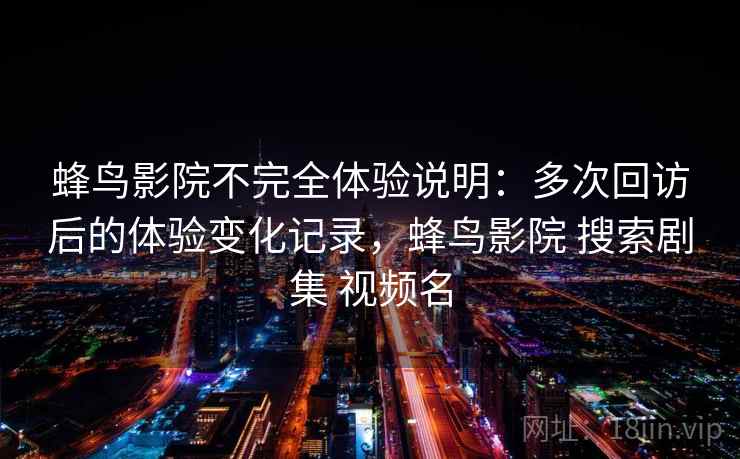 蜂鸟影院不完全体验说明：多次回访后的体验变化记录，蜂鸟影院 搜索剧集 视频名-第2张图片
