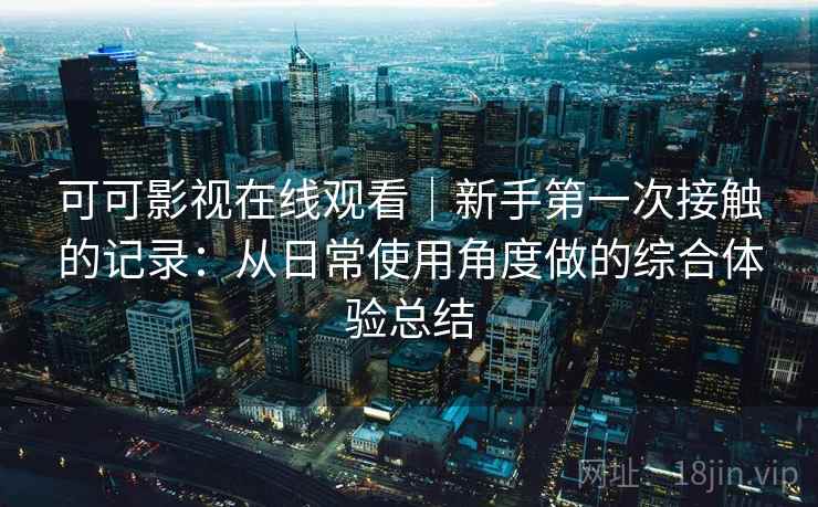 可可影视在线观看|新手第一次接触的记录:从日常使用角度做的综合体验总结-第2张图片 可可影视在线观看|新手第一次接触的记录:从日常使用角度做的综合体验总结-第2张图片