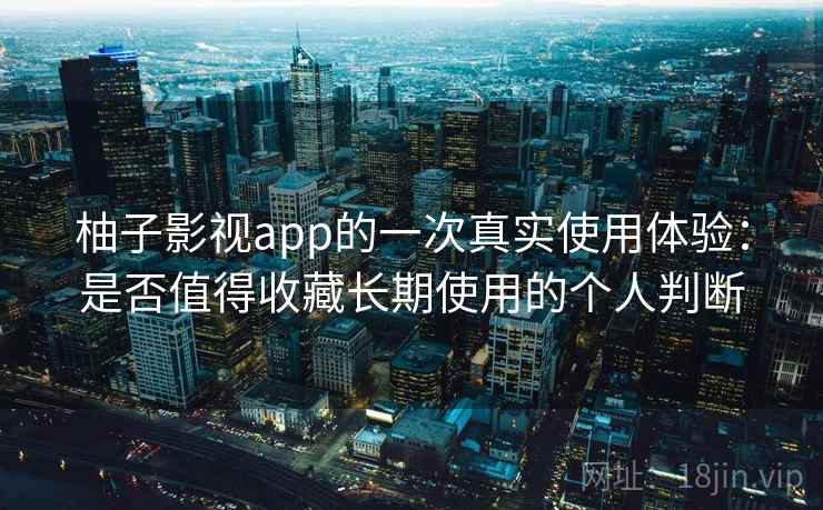 柚子影视app的一次真实使用体验：是否值得收藏长期使用的个人判断-第2张图片