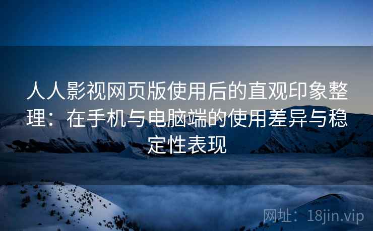 人人影视网页版使用后的直观印象整理:在手机与电脑端的使用差异与稳定性表现-第1张图片 人人影视网页版使用后的直观印象整理:在手机与电脑端的使用差异与稳定性表现-第1张图片