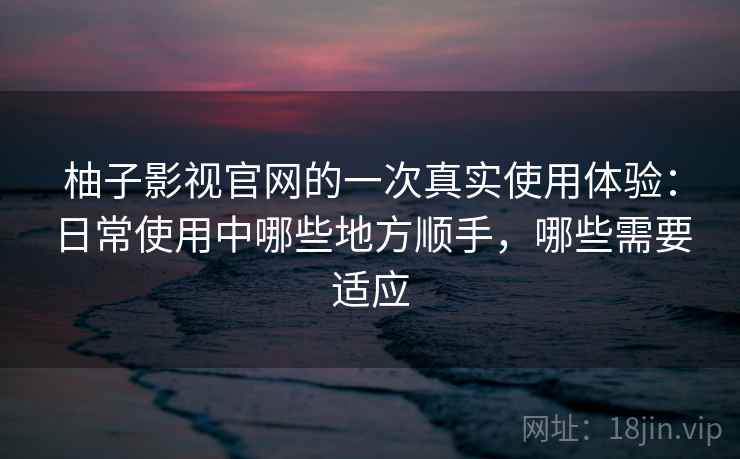 柚子影视官网的一次真实使用体验：日常使用中哪些地方顺手，哪些需要适应-第2张图片