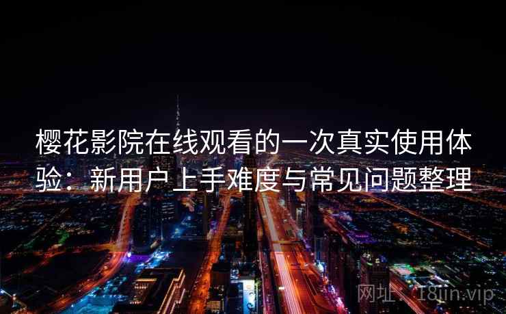 樱花影院在线观看的一次真实使用体验：新用户上手难度与常见问题整理-第1张图片