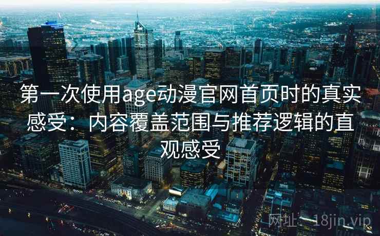 第一次使用age动漫官网首页时的真实感受：内容覆盖范围与推荐逻辑的直观感受-第1张图片