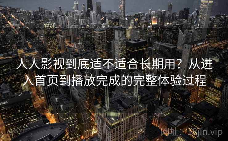 人人影视到底适不适合长期用？从进入首页到播放完成的完整体验过程-第1张图片