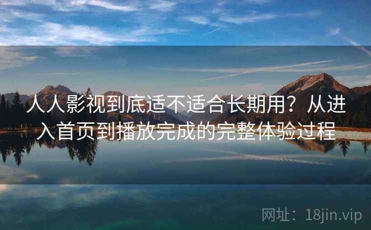 人人影视到底适不适合长期用？从进入首页到播放完成的完整体验过程-第2张图片