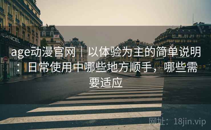 age动漫官网|以体验为主的简单说明:日常使用中哪些地方顺手,哪些需要适应-第2张图片 age动漫官网|以体验为主的简单说明:日常使用中哪些地方顺手,哪些需要适应-第2张图片