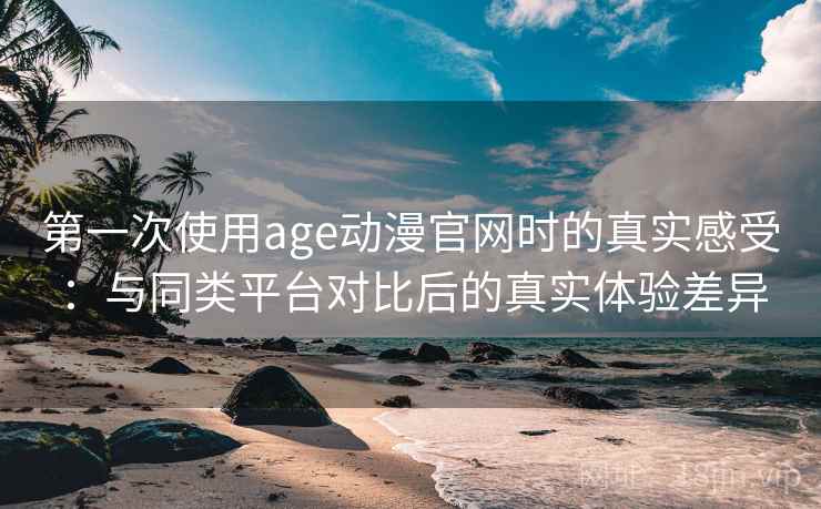 第一次使用age动漫官网时的真实感受:与同类平台对比后的真实体验差异-第2张图片 第一次使用age动漫官网时的真实感受:与同类平台对比后的真实体验差异-第2张图片