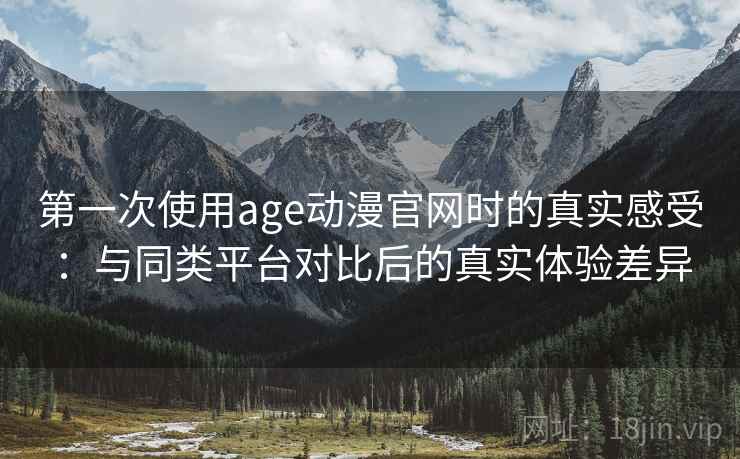 第一次使用age动漫官网时的真实感受:与同类平台对比后的真实体验差异-第1张图片 第一次使用age动漫官网时的真实感受:与同类平台对比后的真实体验差异-第1张图片