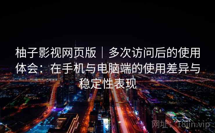 柚子影视网页版｜多次访问后的使用体会：在手机与电脑端的使用差异与稳定性表现-第2张图片