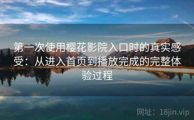 第一次使用樱花影院入口时的真实感受:从进入首页到播放完成的完整体验过程-第2张图片 第一次使用樱花影院入口时的真实感受:从进入首页到播放完成的完整体验过程-第2张图片