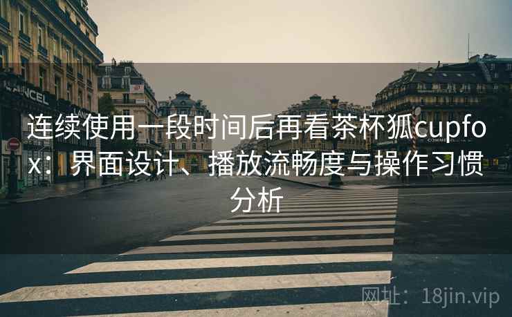 连续使用一段时间后再看茶杯狐cupfox:界面设计、播放流畅度与操作习惯分析-第1张图片 连续使用一段时间后再看茶杯狐cupfox:界面设计、播放流畅度与操作习惯分析-第1张图片