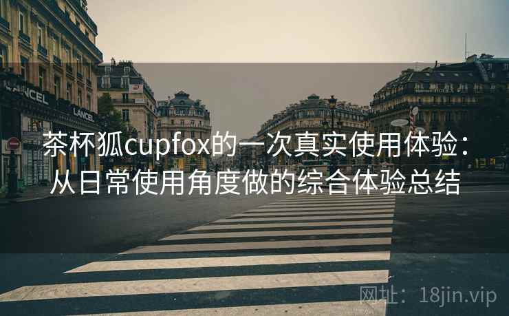 茶杯狐cupfox的一次真实使用体验：从日常使用角度做的综合体验总结-第2张图片
