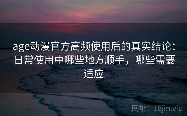 age动漫官方高频使用后的真实结论:日常使用中哪些地方顺手,哪些需要适应-第2张图片 age动漫官方高频使用后的真实结论:日常使用中哪些地方顺手,哪些需要适应-第2张图片