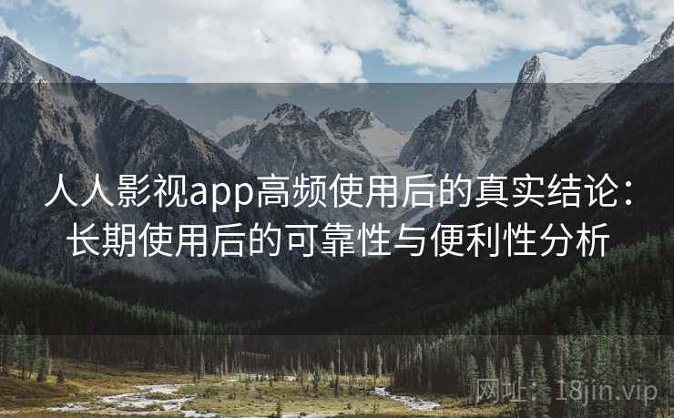 人人影视app高频使用后的真实结论:长期使用后的可靠性与便利性分析-第1张图片 人人影视app高频使用后的真实结论:长期使用后的可靠性与便利性分析-第1张图片