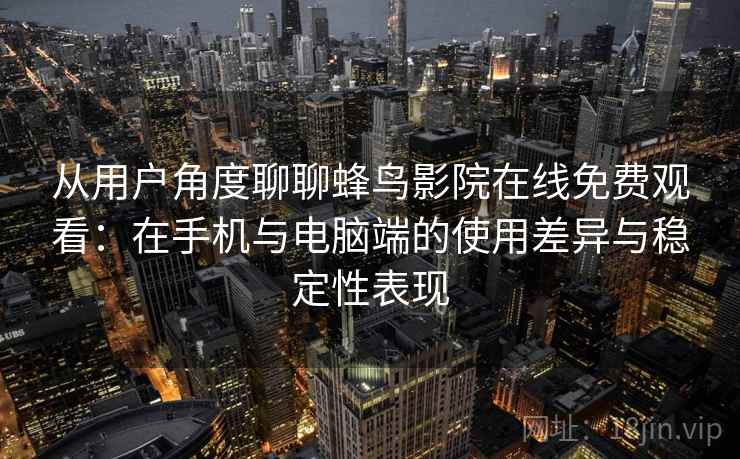 从用户角度聊聊蜂鸟影院在线免费观看:在手机与电脑端的使用差异与稳定性表现-第2张图片 从用户角度聊聊蜂鸟影院在线免费观看:在手机与电脑端的使用差异与稳定性表现-第2张图片