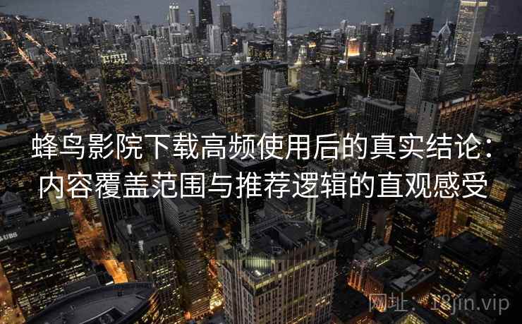 蜂鸟影院下载高频使用后的真实结论：内容覆盖范围与推荐逻辑的直观感受-第1张图片