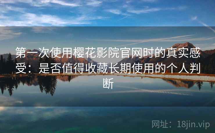 第一次使用樱花影院官网时的真实感受：是否值得收藏长期使用的个人判断-第2张图片