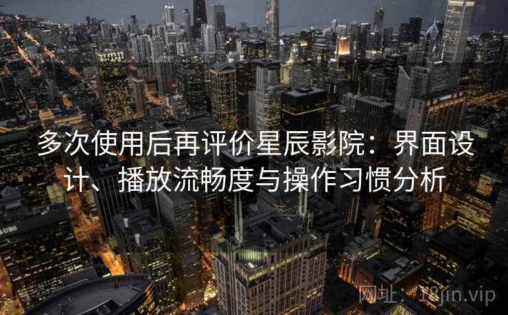 多次使用后再评价星辰影院：界面设计、播放流畅度与操作习惯分析-第2张图片