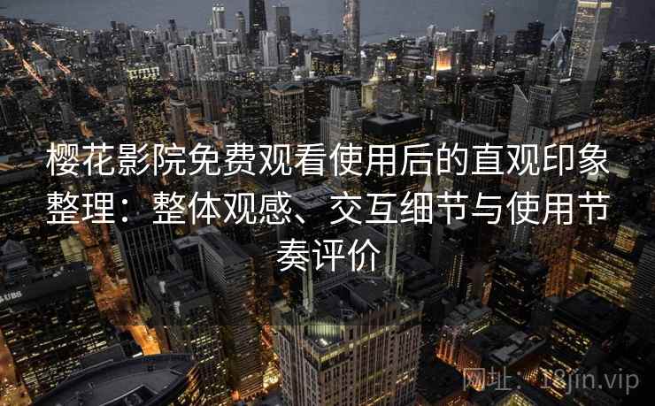 樱花影院免费观看使用后的直观印象整理：整体观感、交互细节与使用节奏评价-第2张图片