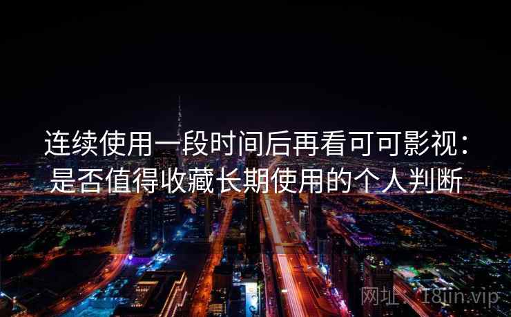 连续使用一段时间后再看可可影视:是否值得收藏长期使用的个人判断-第2张图片 连续使用一段时间后再看可可影视:是否值得收藏长期使用的个人判断-第2张图片