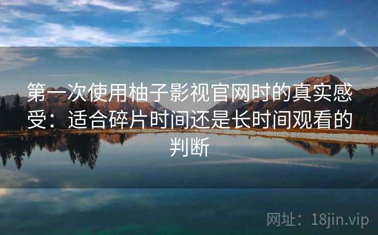 第一次使用柚子影视官网时的真实感受：适合碎片时间还是长时间观看的判断-第1张图片