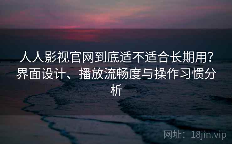 人人影视官网到底适不适合长期用？界面设计、播放流畅度与操作习惯分析-第1张图片