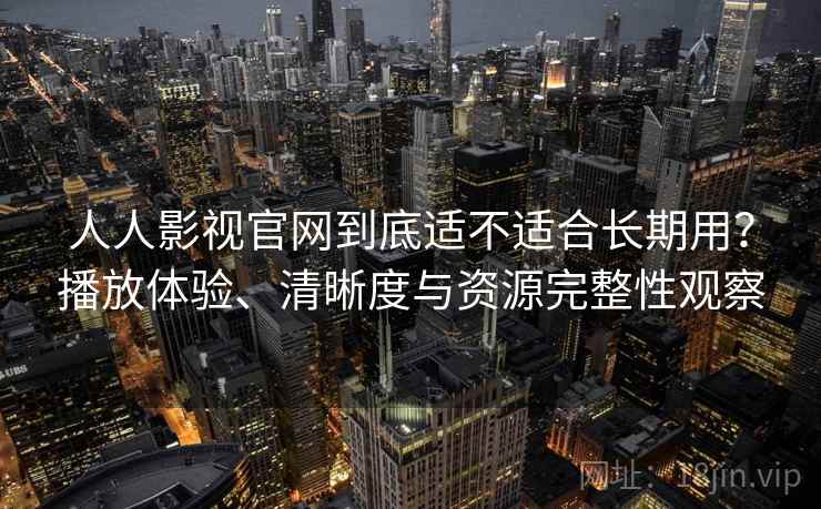 人人影视官网到底适不适合长期用？播放体验、清晰度与资源完整性观察-第2张图片