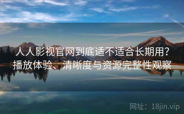 人人影视官网到底适不适合长期用？播放体验、清晰度与资源完整性观察-第1张图片