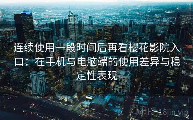 连续使用一段时间后再看樱花影院入口：在手机与电脑端的使用差异与稳定性表现-第1张图片