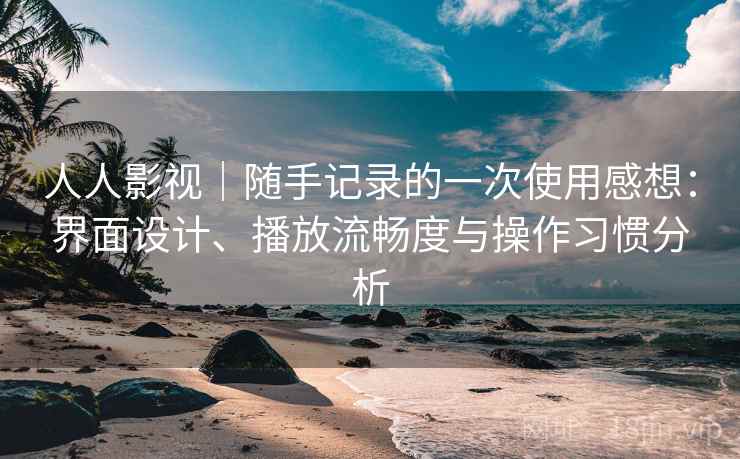 人人影视｜随手记录的一次使用感想：界面设计、播放流畅度与操作习惯分析-第1张图片