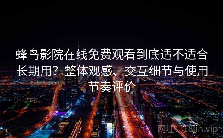 蜂鸟影院在线免费观看到底适不适合长期用？整体观感、交互细节与使用节奏评价-第2张图片