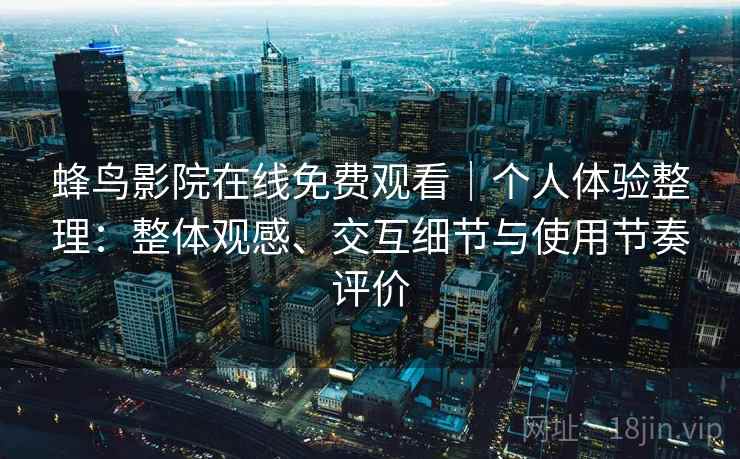 蜂鸟影院在线免费观看｜个人体验整理：整体观感、交互细节与使用节奏评价-第2张图片