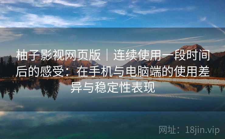 柚子影视网页版｜连续使用一段时间后的感受：在手机与电脑端的使用差异与稳定性表现-第1张图片