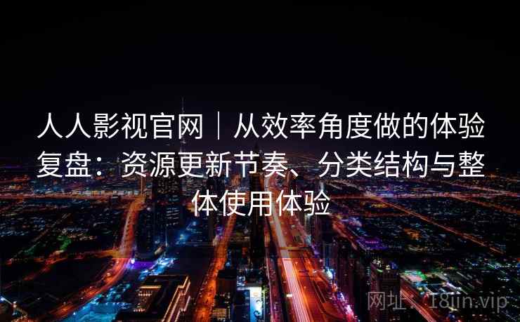 人人影视官网｜从效率角度做的体验复盘：资源更新节奏、分类结构与整体使用体验-第2张图片