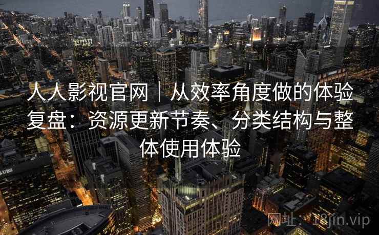 人人影视官网｜从效率角度做的体验复盘：资源更新节奏、分类结构与整体使用体验-第1张图片