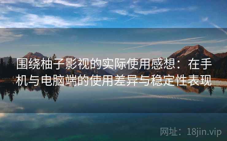 围绕柚子影视的实际使用感想：在手机与电脑端的使用差异与稳定性表现-第2张图片