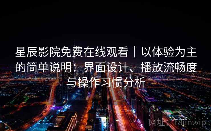 星辰影院免费在线观看｜以体验为主的简单说明：界面设计、播放流畅度与操作习惯分析-第1张图片